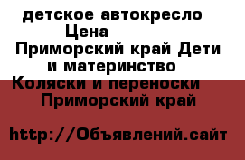  детское автокресло › Цена ­ 2 000 - Приморский край Дети и материнство » Коляски и переноски   . Приморский край